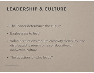 © Art of Leadership Impact!
LEADERSHIP & CULTURE
• The leader determines the culture
• Eagles want to lead
• Volatile situations require creativity, ﬂexibility, and
distributed leadership - a collaborative or
innovative culture
• The question is - who leads?
 