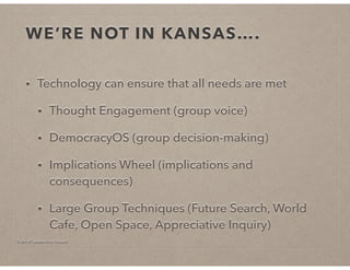 © Art of Leadership Impact!
WE’RE NOT IN KANSAS….
• Technology can ensure that all needs are met
• Thought Engagement (group voice)
• DemocracyOS (group decision-making)
• Implications Wheel (implications and
consequences)
• Large Group Techniques (Future Search, World
Cafe, Open Space, Appreciative Inquiry)
 