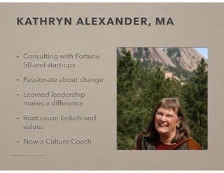 © Art of Leadership Impact!
KATHRYN ALEXANDER, MA
• Consulting with Fortune
50 and start-ups
• Passionate about change
• Learned leadership
makes a difference
• Root cause-beliefs and
values
• Now a Culture Coach
 