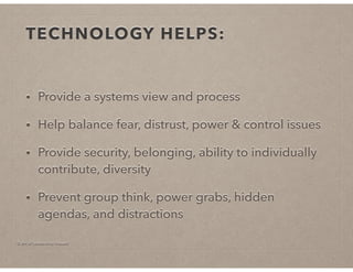 © Art of Leadership Impact!
TECHNOLOGY HELPS:
• Provide a systems view and process
• Help balance fear, distrust, power & control issues
• Provide security, belonging, ability to individually
contribute, diversity
• Prevent group think, power grabs, hidden
agendas, and distractions
 