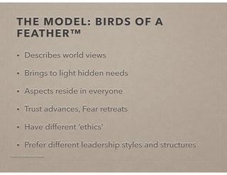 © Art of Leadership Impact!
THE MODEL: BIRDS OF A
FEATHER™
• Describes world views
• Brings to light hidden needs
• Aspects reside in everyone
• Trust advances, Fear retreats
• Have different ‘ethics’
• Prefer different leadership styles and structures
 