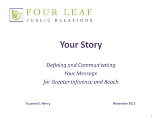 Your Story
            Defining and Communicating
                    Your Message
           for Greater Influence and Reach


Suzanne E. Henry                       November 2011


                                                       1
 