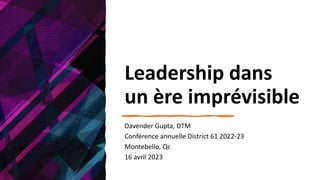 Leadership dans
un ère imprévisible
Davender Gupta, DTM
Conférence annuelle District 61 2022-23
Montebello, Qc
16 avril 2023
 