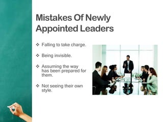 Mistakes Of Newly
Appointed Leaders
 Falling to take charge.
 Being invisible.
 Assuming the way
has been prepared for
them.
 Not seeing their own
style.
 