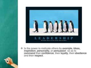  Is the power to motivate others by example, ideas,
inspiration, personality, or persuasion so as to
command their confidence, their loyalty, their obedience
and their respect.
 