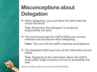 Misconceptions about
Delegation
 When delegating, you must allow the staff make the
critical decisions.
True. Remember th...