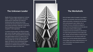 The Unknown Leader
Roughly 25% of our program participants are “unknown
leaders”—ambitious, highly competent, yet cautious
people who form relationships more slowly and
tentatively than others. Because they are often
introverted, their personal networks are small and they
rarely initiate conversations. People don’t usually look to
them for leadership, and they have little “brand
recognition” in their organizations.
To transform unknown leaders into effective managers
again requires 360-degree feedback, followed by careful
deconstruction of their underlying belief that networking
means glad-handing, and that it is a waste of time. It’s
also effective to force unknown leaders into meetings
with new people, but, as is the case with reluctant
leaders, this requires a lot of monitoring and support.
Additionally, we’ve found hands-on management
experience in an unfamiliar environment to be helpful in
bringing unknown leaders out of their shells.
The Workaholic
By far the largest number of managers in our program—
fully 45%—are workaholics. Many have anxiety-driven,
addictive personalities, choosing work over and above
family, spiritual growth, sports, hobbies, love, or
friendship. Of course, workaholism has degrees of
severity: There are those people who love their jobs and
work long hours without suffering negative
consequences. But acute workaholics are like hamsters
on a wheel, laboring relentlessly to finish endless daily
tasks. Typically, extroverts hooked on activity and action,
severe workaholics are far more likely to suffer from
burnout, stress, and the attendant physical problems—
chronic fatigue, heart disease, high blood pressure, and
so on. Unfortunately, most companies continue to
reward workaholism.
7
 