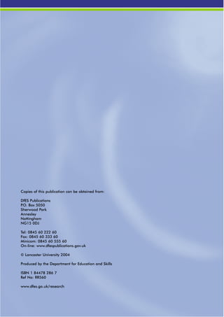 Copies of this publication can be obtained from:

DfES Publications
P.O. Box 5050
Sherwood Park
Annesley
Nottingham
NG15 0DJ

Tel: 0845 60 222 60
Fax: 0845 60 333 60
Minicom: 0845 60 555 60
On-line: www.dfespublications.gov.uk

© Lancaster University 2004

Produced by the Department for Education and Skills

ISBN 1 84478 286 7
Ref No: RR560

www.dfes.go.uk/research
 