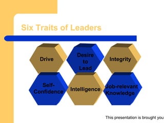 This presentation is brought you
Six Traits of Leaders
Drive
Desire
to
Lead
Integrity
Self-
Confidence Intelligence
Job-relevant
Knowledge
 
