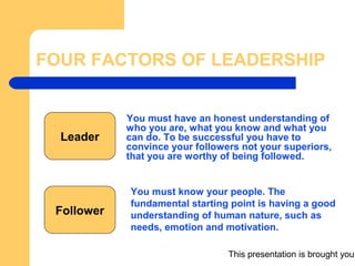 This presentation is brought you
FOUR FACTORS OF LEADERSHIP
Leader
You must have an honest understanding of
who you are, w...