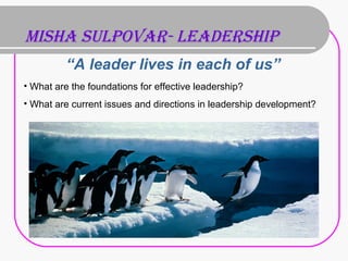 MISHA SULPOVAR- LEADERSHIP
“A leader lives in each of us”
• What are the foundations for effective leadership?
• What are current issues and directions in leadership development?
 