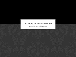 LEADERSHIP DEVELOPMENT
    Graduate Resource Center
 