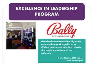 EXCELLENCE IN LEADERSHIP
PROGRAM
When leaders understand the big picture,
we are able to work together more
efficiently and produce the best collection
of products and systems for our
customers.
Kristen Nazario, HR Director,
Bally Technologies
 