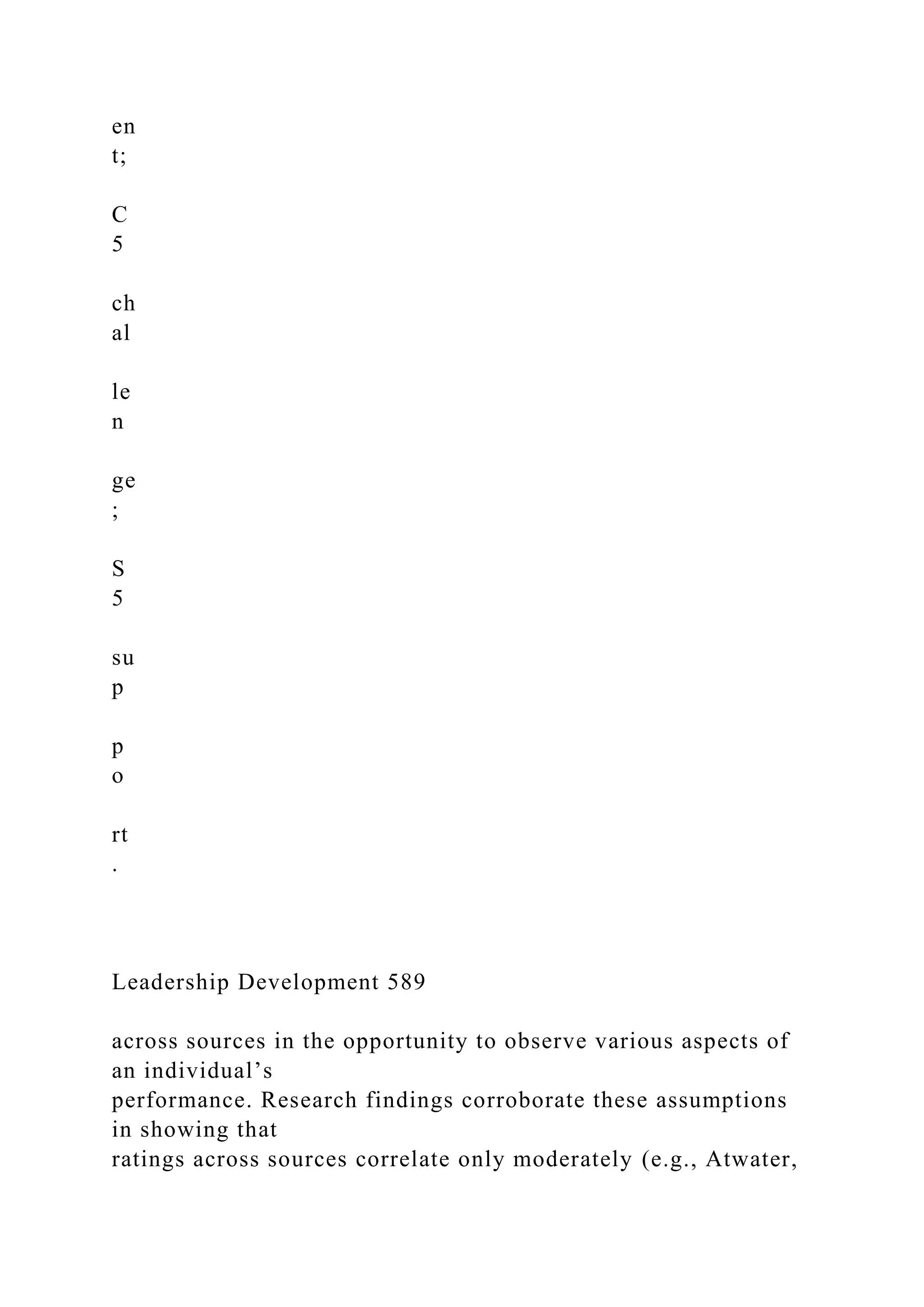 en
t;
C
5
ch
al
le
n
ge
;
S
5
su
p
p
o
rt
.
Leadership Development 589
across sources in the opportunity to observe various aspects of
an individual’s
performance. Research findings corroborate these assumptions
in showing that
ratings across sources correlate only moderately (e.g., Atwater,
 