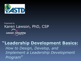 Presented by Karen Lawson, PhD, CSP How to Design, Develop, and Implement a Leadership Development Program ” 