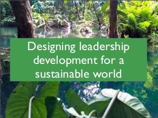 Designing leadership
development for a
sustainable world
 