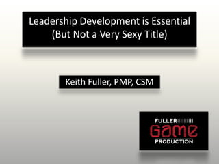 Leadership Development is Essential
    (But Not a Very Sexy Title)



       Keith Fuller, PMP, CSM
 