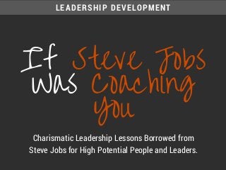LEADERSHIP DEVELOPMENT
Charismatic Leadership Lessons Borrowed from
Steve Jobs for High Potential People and Leaders.
If Steve Jobs
Was Coaching
You
 