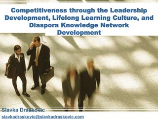 Competitiveness through the Leadership 
Development, Lifelong Learning Culture, and 
Diaspora Knowledge Network 
Development 
Slavka Draskovic 
slavkadraskovic@slavkadraskovic.com 
 