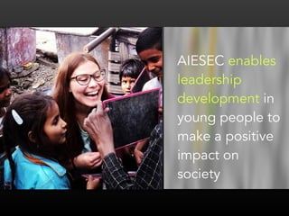 AIESEC enables 
leadership 
development in 
young people to 
make a positive 
impact on 
society 
 