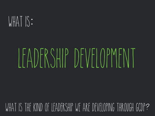 what is: 
leadership development 
what is the kind of leadership we are developing through gcdp? 
 