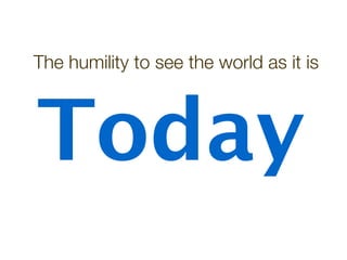 The humility to see the world as it is 
Today 
 