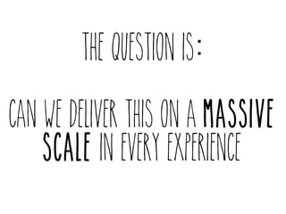THE QUESTION IS: 
CAN WE DELIVER THIS ON A MASSIVE 
SCALE IN EVERY EXPERIENCE 
 