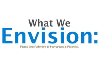 What We Envision: Peace and Fulfilment of Humankind’s Potential. 
 