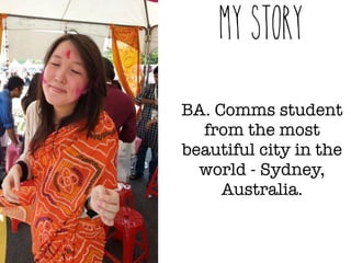 My Story 
BA. Comms student 
from the most 
beautiful city in the 
world - Sydney, 
Australia. 
 