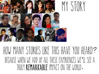 My story 
how many stories like this have you heard? 
because when we add up all these experiences we’ll see a 
truly remarkable impact on the world. 
 