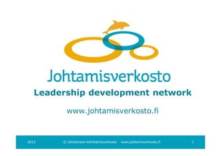 Leadership development network

          www.johtamisverkosto.fi



2013    © Johtamisen kehittämisverkosto   www.johtamisverkosto.fi   1
 