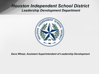 Houston Independent School District
        Leadership Development Department




Dave Wheat, Assistant Superintendent of Leadership Development
 