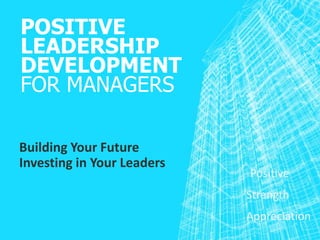 POSITIVE
LEADERSHIP
DEVELOPMENT
FOR MANAGERS
Building Your Future
Investing in Your Leaders
Positive
Strength
Appreciation
 