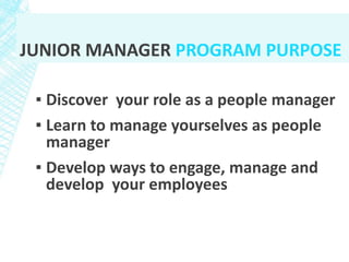 JUNIOR MANAGER PROGRAM PURPOSE
▪ Discover your role as a people manager
▪ Learn to manage yourselves as people
manager
▪ Develop ways to engage, manage and
develop your employees
 