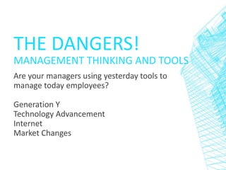 THE DANGERS!
MANAGEMENT THINKING AND TOOLS
Are your managers using yesterday tools to
manage today employees?
Generation Y...