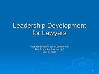 Leadership Development for Lawyers Kathleen Bradley, JD, M.Leadership The Executive Lawyer LLC March, 2009 