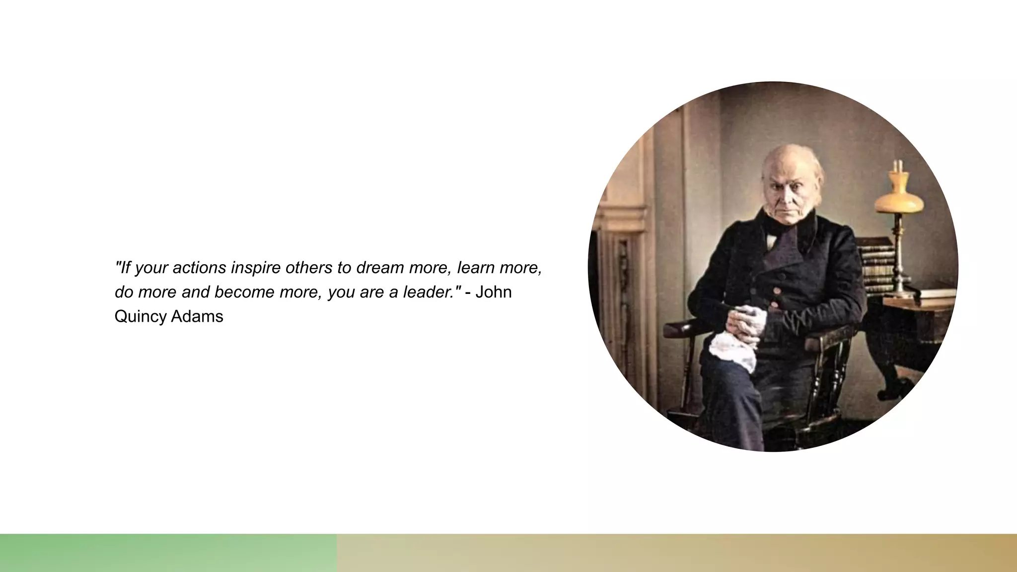 "If your actions inspire others to dream more, learn more,
do more and become more, you are a leader." - John
Quincy Adams
 