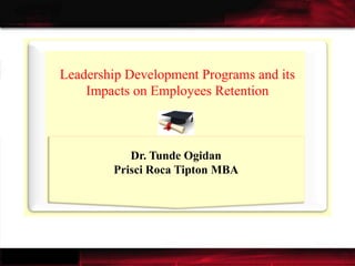 1
Leadership Development Programs and its
Impacts on Employees Retention
Dr. Tunde Ogidan
Prisci Roca Tipton MBA
 