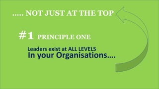 ….. NOT JUST AT THE TOP
#1 PRINCIPLE ONE
Leaders exist at ALL LEVELS
In your Organisations….
 