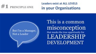 This is a common
misconception
that masks the true opportunity for
LEADERSHIP
DEVELOPMENT
#1 PRINCIPLE ONE
Leaders exist at ALL LEVELS
in your Organisations
But I’m a Manager,
Not a Leader
 