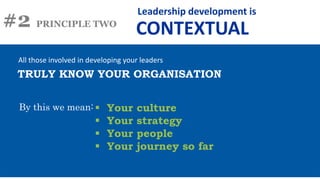 #2 PRINCIPLE TWO
All those involved in developing your leaders
By this we mean:
TRULY KNOW YOUR ORGANISATION
Leadership development is
CONTEXTUAL
 Your culture
 Your strategy
 Your people
 Your journey so far
 