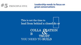 #5 PRINCIPLE FIVE
Leadership needs to focus on
great conversations
This is not the time to
lead from behind a closed do or
YOU NEED TO BUILD
TRUST
COLLA
B &
RATION
 
