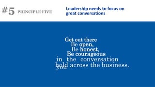 #5 PRINCIPLE FIVE
Leadership needs to focus on
great conversations
Get out there
Be open,
Be honest,
Be courageous
in the conversation
you
hold across the business.
 