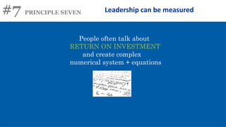 #7 PRINCIPLE SEVEN Leadership can be measured
People often talk about
RETURN ON INVESTMENT
and create complex
numerical system + equations
 