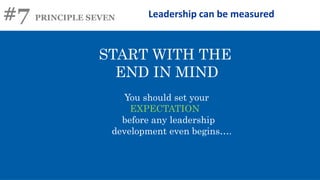 #7 PRINCIPLE SEVEN Leadership can be measured
START WITH THE
END IN MIND
You should set your
EXPECTATION
before any leadership
development even begins….
 