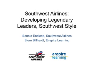 Southwest Airlines:
 Developing Legendary
Leaders, Southwest Style
  Bonnie Endicott, Southwest Airlines
   Bjorn Billhardt, Enspire Learning
 
