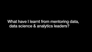 What have I learnt from mentoring data,
data science & analytics leaders?
23
 