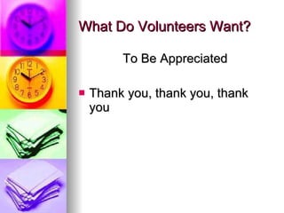 What Do Volunteers Want? <ul><li>To Be Appreciated </li></ul><ul><li>Thank you, thank you, thank you </li></ul>
