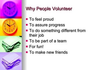 Why People Volunteer <ul><li>To feel proud </li></ul><ul><li>To assure progress </li></ul><ul><li>To do something differen...