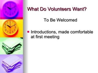 What Do Volunteers Want? <ul><li>To Be Welcomed </li></ul><ul><li>Introductions, made comfortable at first meeting </li></ul>